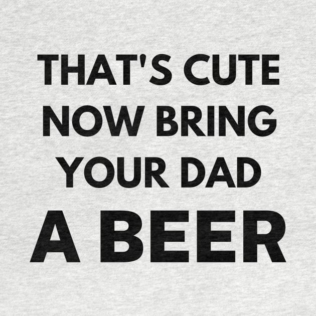 That's cute now bring your uncle a beer by Word and Saying